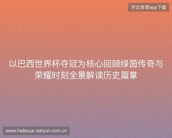 以巴西世界杯夺冠为核心回顾绿茵传奇与荣耀时刻全景解读历史篇章