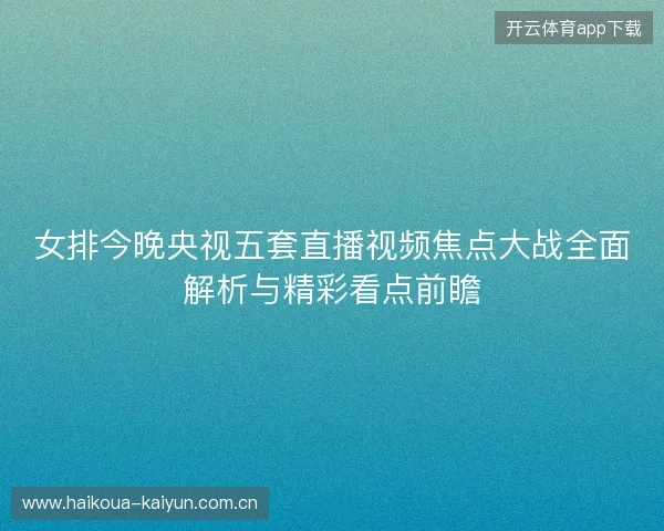 女排今晚央视五套直播视频焦点大战全面解析与精彩看点前瞻