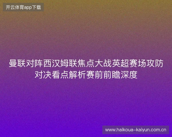 曼联对阵西汉姆联焦点大战英超赛场攻防对决看点解析赛前前瞻深度