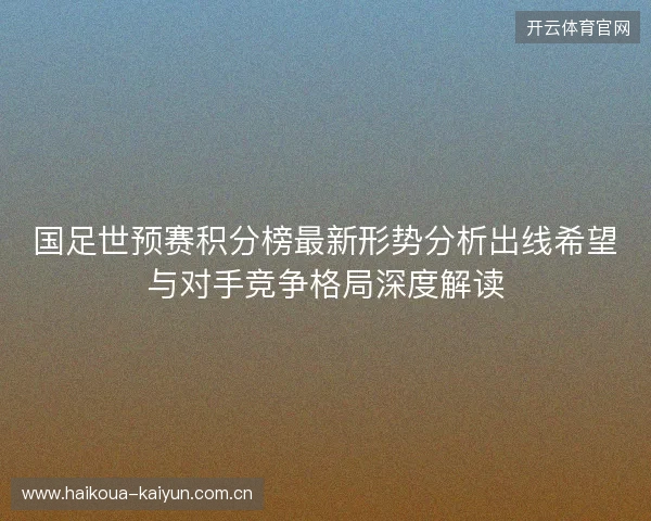 国足世预赛积分榜最新形势分析出线希望与对手竞争格局深度解读