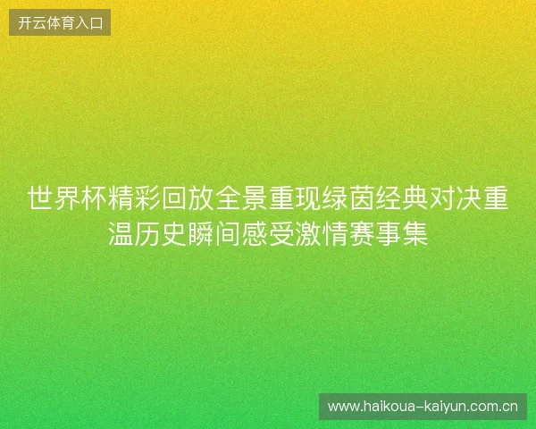 世界杯精彩回放全景重现绿茵经典对决重温历史瞬间感受激情赛事集