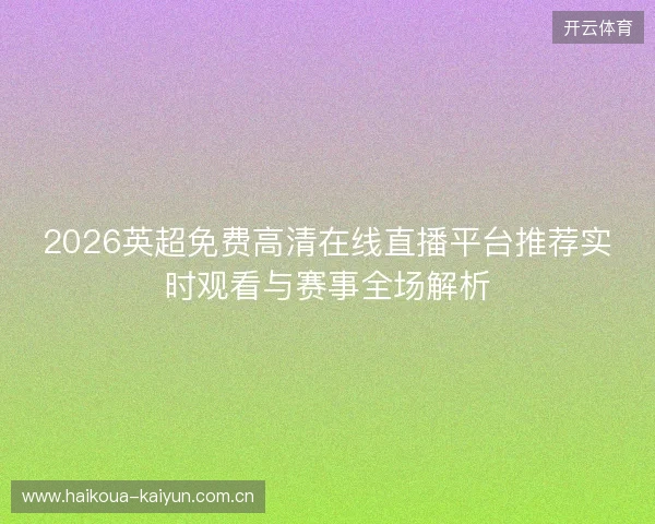 2026英超免费高清在线直播平台推荐实时观看与赛事全场解析