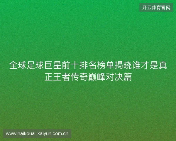 全球足球巨星前十排名榜单揭晓谁才是真正王者传奇巅峰对决篇