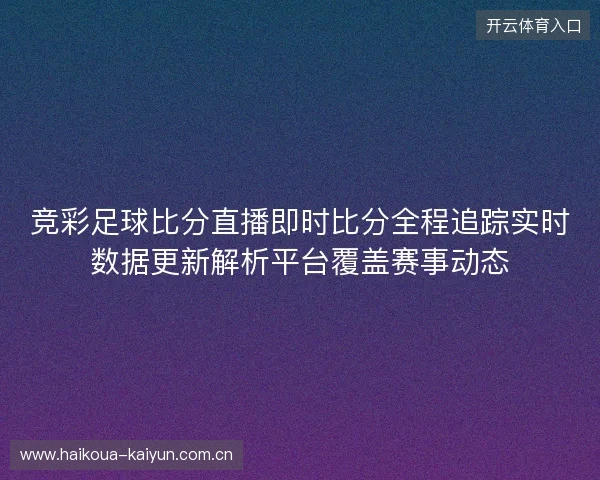 竞彩足球比分直播即时比分全程追踪实时数据更新解析平台覆盖赛事动态