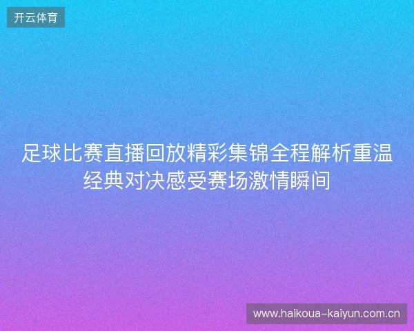 足球比赛直播回放精彩集锦全程解析重温经典对决感受赛场激情瞬间