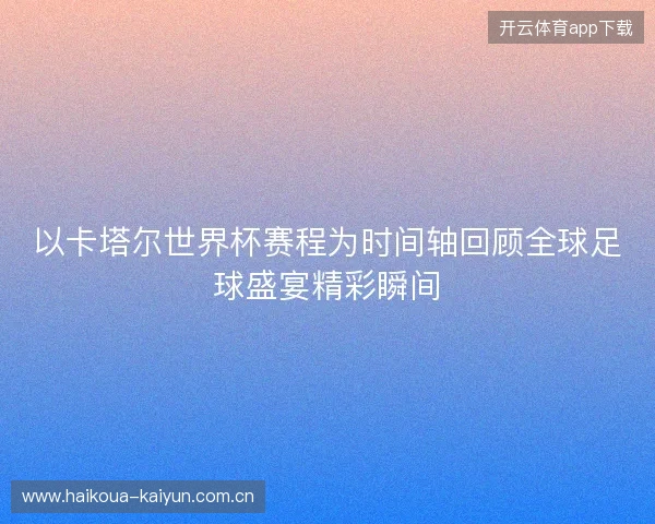 以卡塔尔世界杯赛程为时间轴回顾全球足球盛宴精彩瞬间