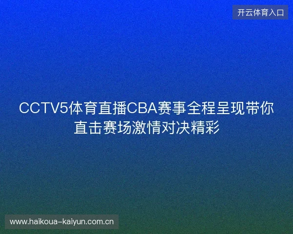 CCTV5体育直播CBA赛事全程呈现带你直击赛场激情对决精彩 CCTV5体育直播CBA赛事全程呈现带你直击赛场激情对决精彩
