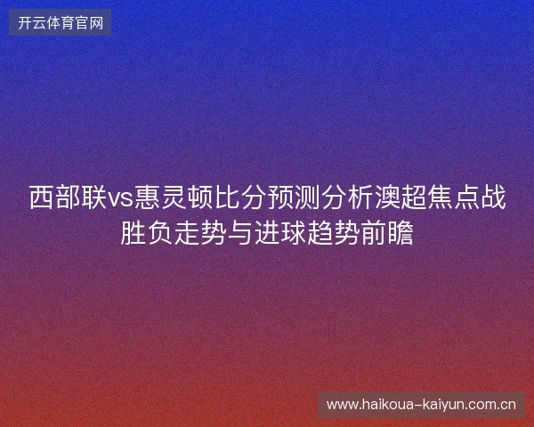 西部联vs惠灵顿比分预测分析澳超焦点战胜负走势与进球趋势前瞻
