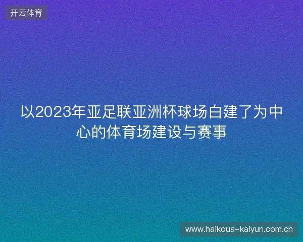 以2023年亚足联亚洲杯球场白建了为中心的体育场建设与赛事 以2023年亚足联亚洲杯球场白建了为中心的体育场建设与赛事